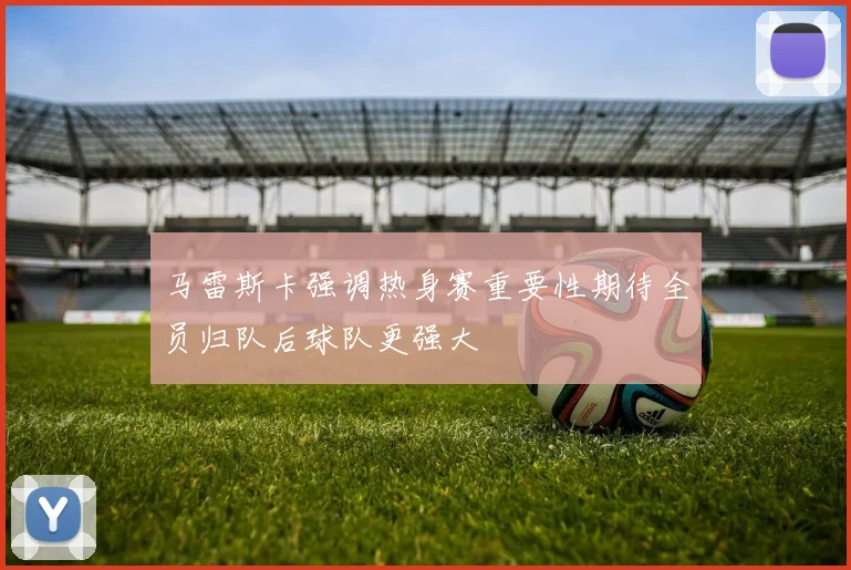 马雷斯卡强调热身赛重要性期待全员归队后球队更强大